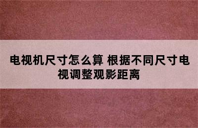 电视机尺寸怎么算 根据不同尺寸电视调整观影距离